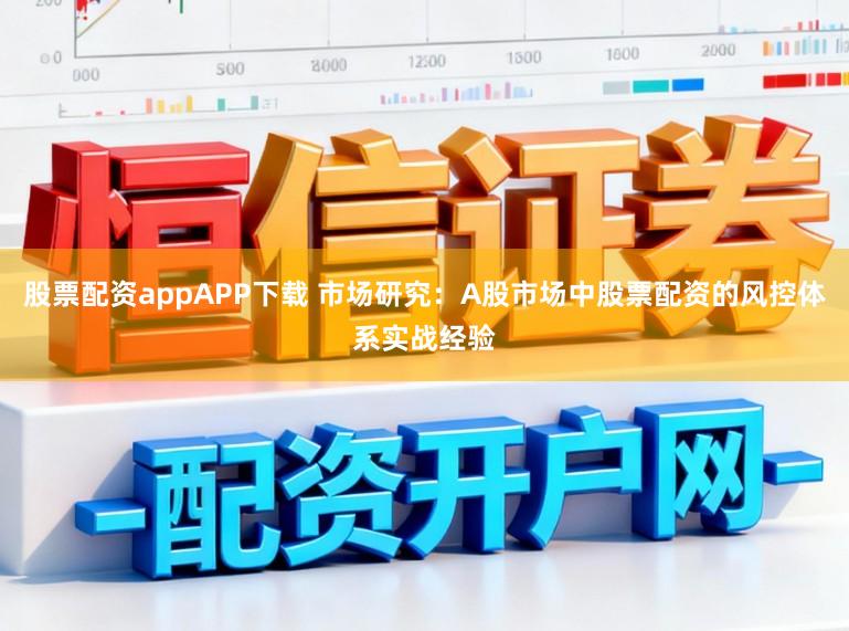 股票配资appAPP下载 市场研究：A股市场中股票配资的风控体系实战经验