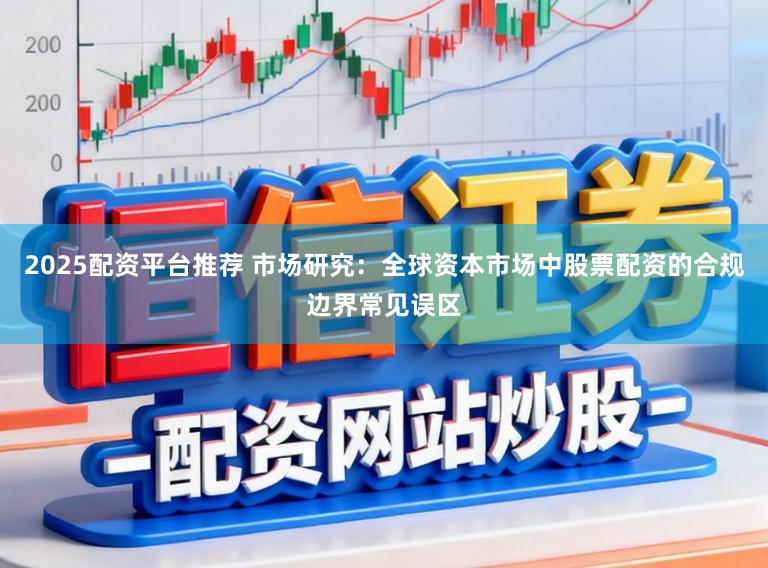 2025配资平台推荐 市场研究：全球资本市场中股票配资的合规边界常见误区