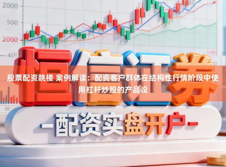 股票配资跳楼 案例解读：配资客户群体在结构性行情阶段中使用杠杆炒股的产品设