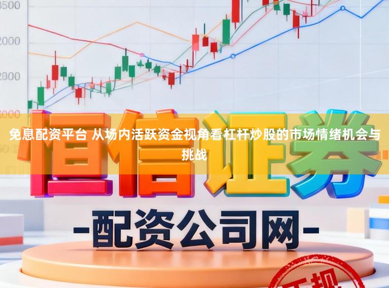 免息配资平台 从场内活跃资金视角看杠杆炒股的市场情绪机会与挑战