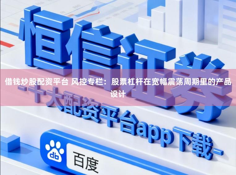 借钱炒股配资平台 风控专栏：股票杠杆在宽幅震荡周期里的产品设计
