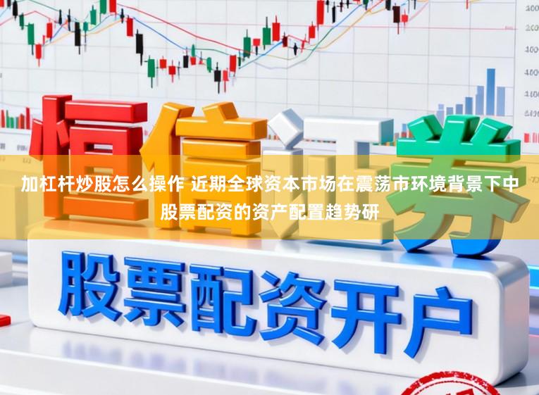 加杠杆炒股怎么操作 近期全球资本市场在震荡市环境背景下中股票配资的资产配置趋势研