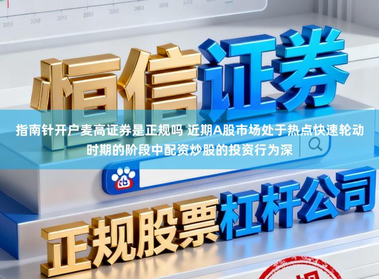 指南针开户麦高证券是正规吗 近期A股市场处于热点快速轮动时期的阶段中配资炒股的投资行为深