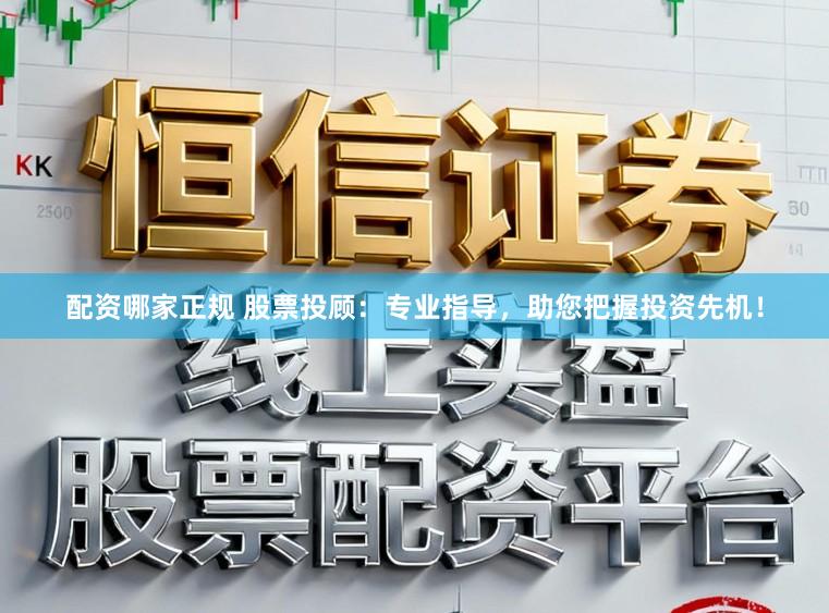 配资哪家正规 股票投顾：专业指导，助您把握投资先机！