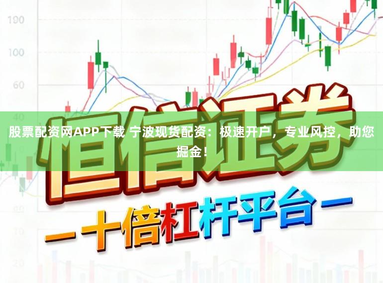 股票配资网APP下载 宁波现货配资：极速开户，专业风控，助您掘金！