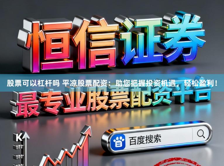 股票可以杠杆吗 平凉股票配资：助您把握投资机遇，轻松盈利！