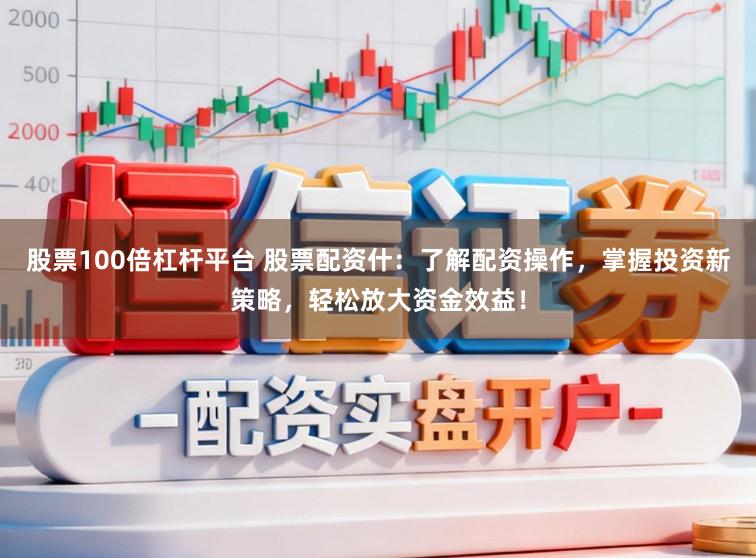 股票100倍杠杆平台 股票配资什：了解配资操作，掌握投资新策略，轻松放大资金效益！