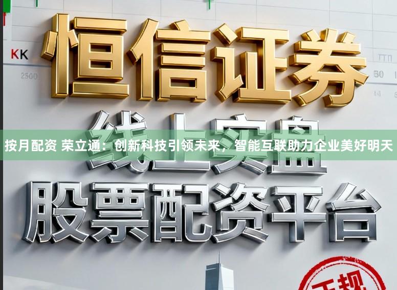 按月配资 荣立通：创新科技引领未来，智能互联助力企业美好明天
