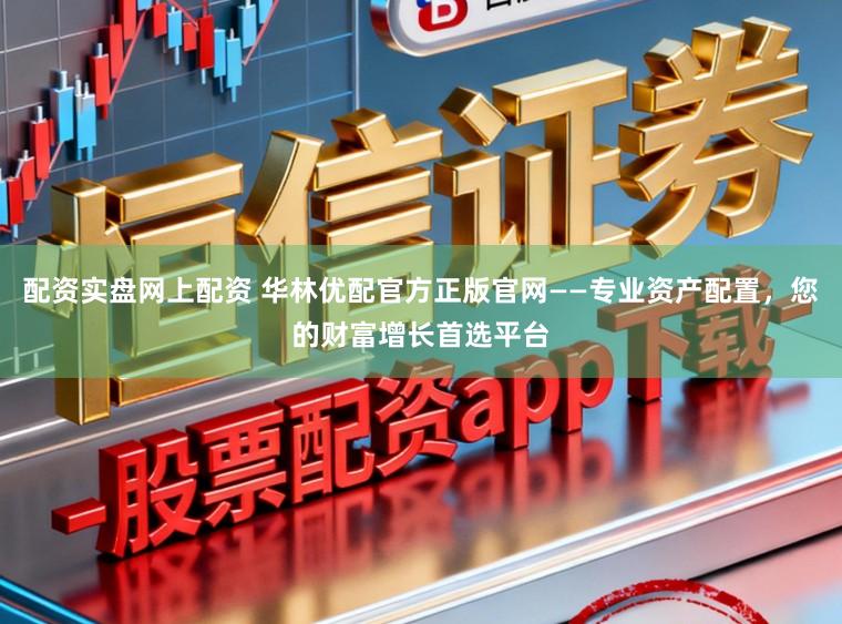 配资实盘网上配资 华林优配官方正版官网——专业资产配置,您的财富增长首选平台