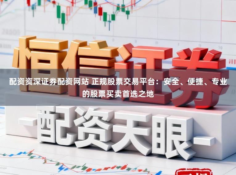 配资资深证券配资网站 正规股票交易平台：安全、便捷、专业的股票买卖首选之地