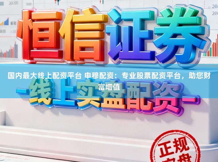 国内最大线上配资平台 申穆配资:专业股票配资平台,助您财富增值