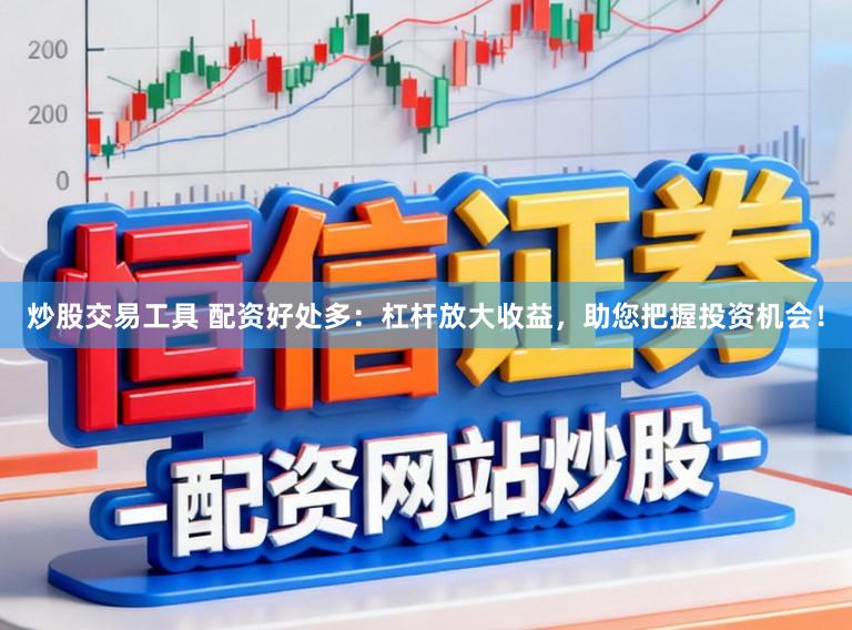 炒股交易工具 配资好处多:杠杆放大收益,助您把握投资机会!