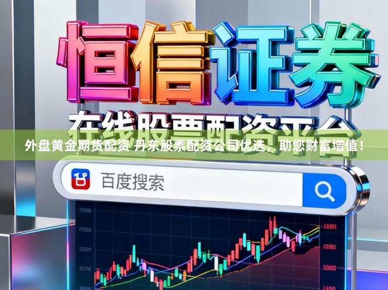 外盘黄金期货配资 丹东股票配资公司优选，助您财富增值！