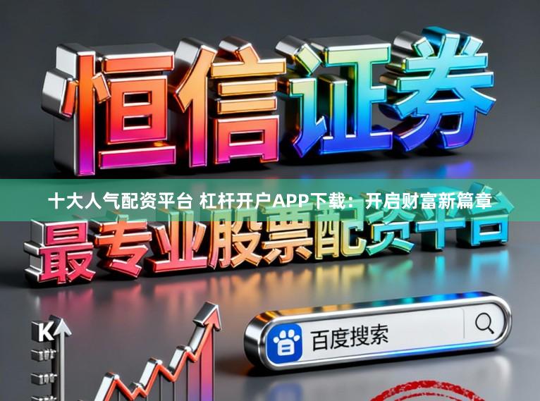 十大人气配资平台 杠杆开户APP下载：开启财富新篇章