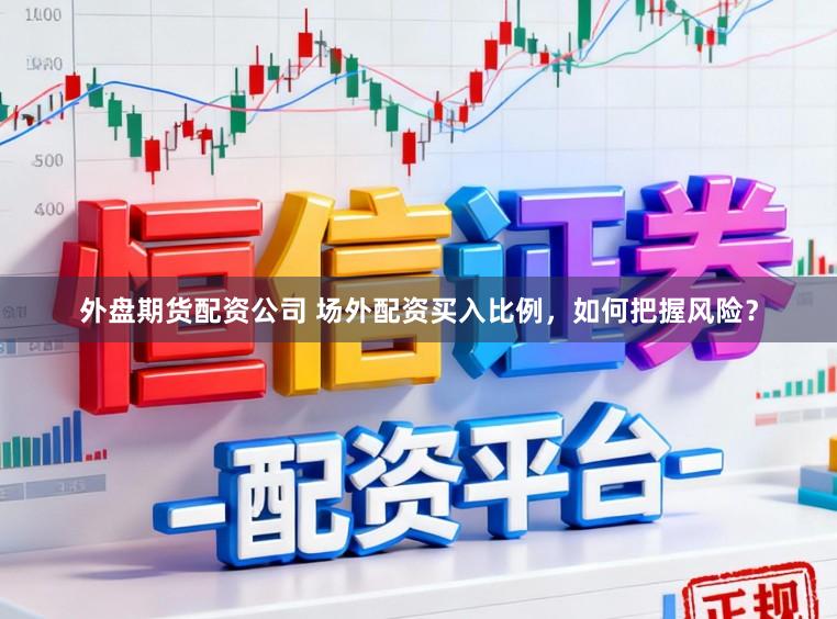 外盘期货配资公司 场外配资买入比例，如何把握风险？