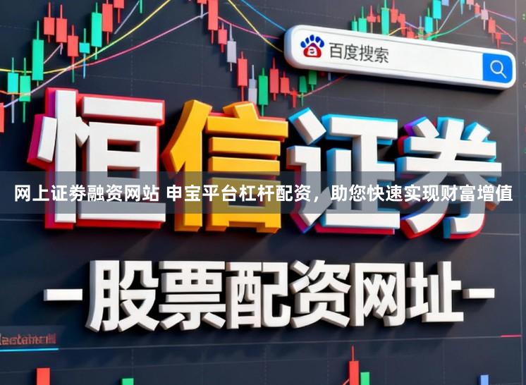 网上证劵融资网站 申宝平台杠杆配资，助您快速实现财富增值