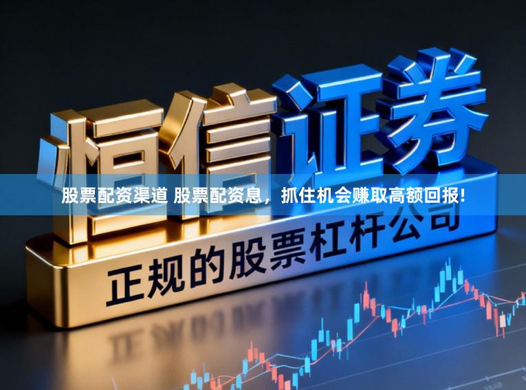 股票配资渠道 股票配资息，抓住机会赚取高额回报!