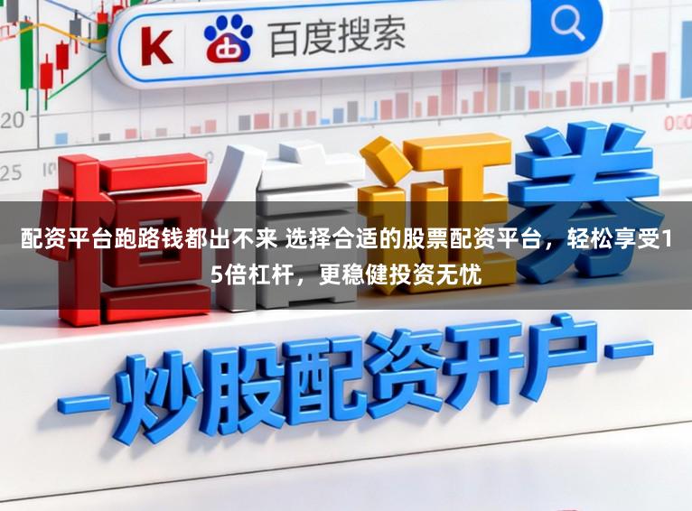 配资平台跑路钱都出不来 选择合适的股票配资平台，轻松享受15倍杠杆，更稳健投资无忧