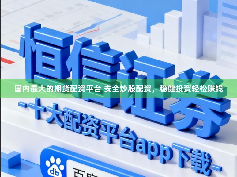 国内最大的期货配资平台 安全炒股配资，稳健投资轻松赚钱