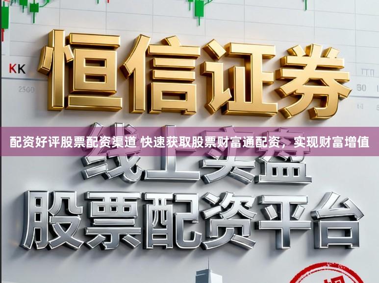 配资好评股票配资渠道 快速获取股票财富通配资，实现财富增值