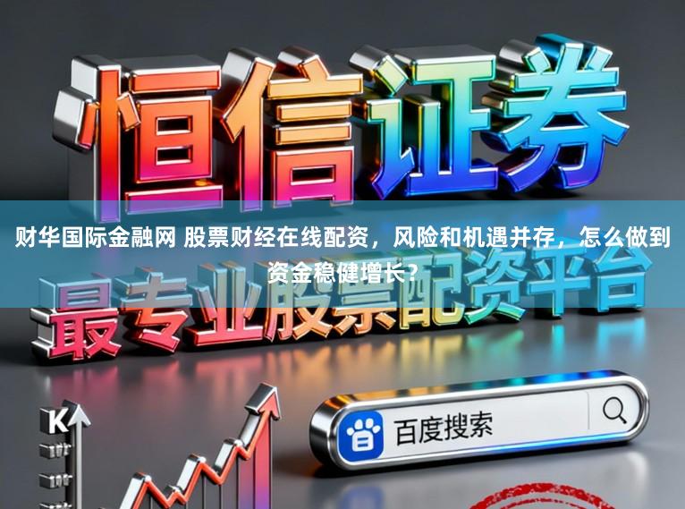 财华国际金融网 股票财经在线配资，风险和机遇并存，怎么做到资金稳健增长？