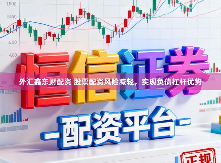 外汇鑫东财配资 股票配资风险减轻,实现负债杠杆优势