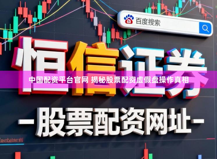 中国配资平台官网 揭秘股票配资虚假盘操作真相