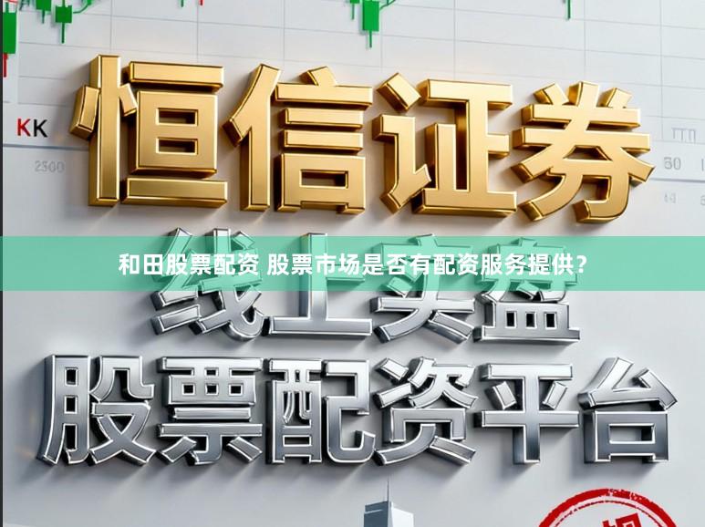 和田股票配资 股票市场是否有配资服务提供？