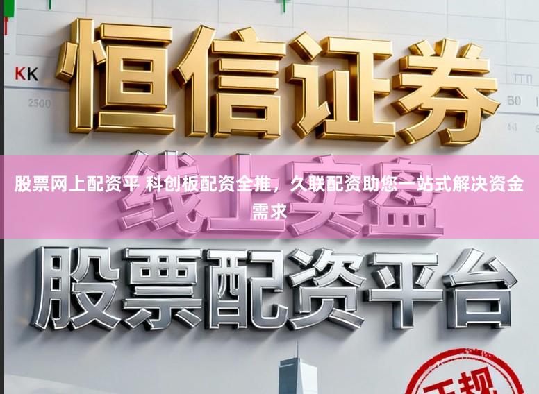 股票网上配资平 科创板配资全推，久联配资助您一站式解决资金需求