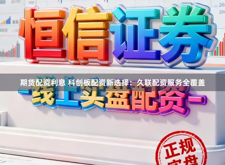 期货配资利息 科创板配资新选择：久联配资服务全覆盖