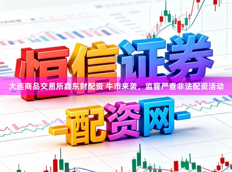 大连商品交易所鑫东财配资 牛市来袭，监管严查非法配资活动