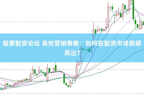 股票配资论坛 高效营销策略：如何在配资市场脱颖而出？