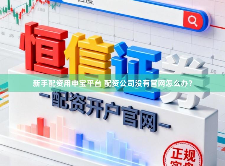 新手配资用申宝平台 配资公司没有官网怎么办？