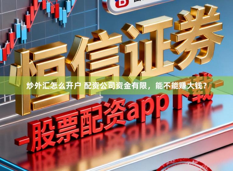 炒外汇怎么开户 配资公司资金有限，能不能赚大钱？