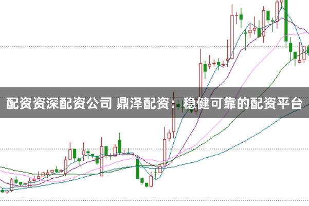 配资资深配资公司 鼎泽配资：稳健可靠的配资平台