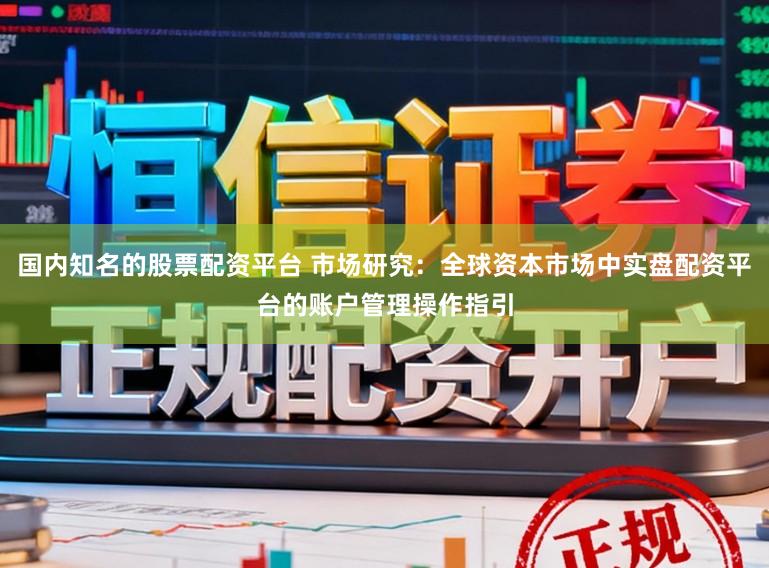 国内知名的股票配资平台 市场研究：全球资本市场中实盘配资平台的账户管理操作指引