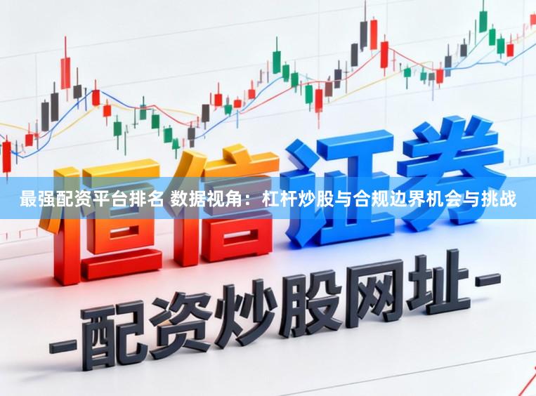 最强配资平台排名 数据视角:杠杆炒股与合规边界机会与挑战