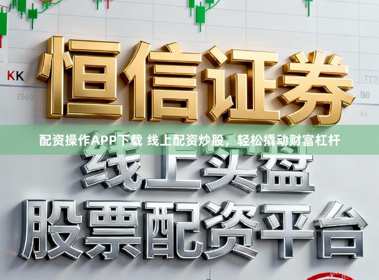 配资操作APP下载 线上配资炒股，轻松撬动财富杠杆