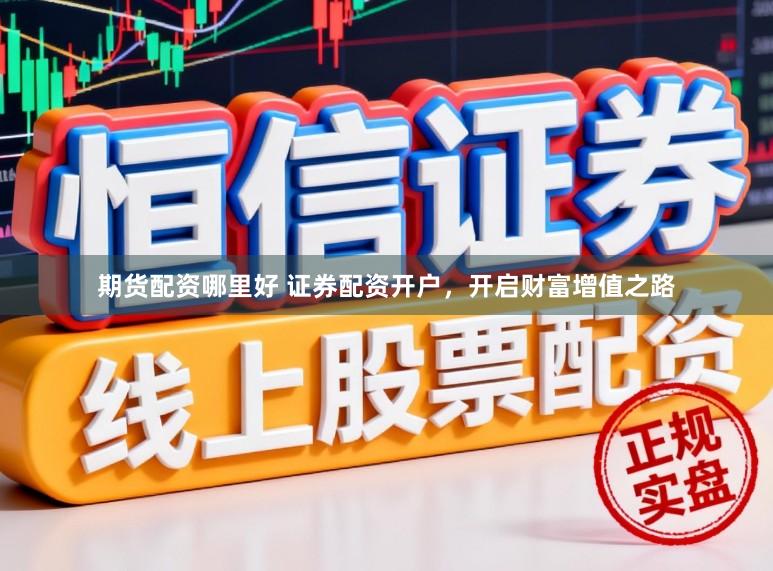 期货配资哪里好 证券配资开户，开启财富增值之路