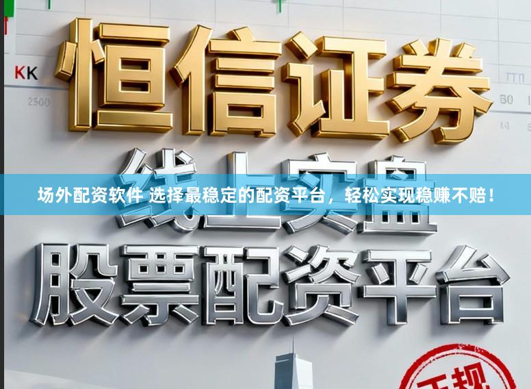 场外配资软件 选择最稳定的配资平台，轻松实现稳赚不赔！