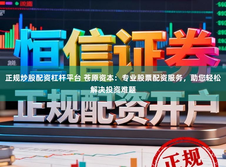 正规炒股配资杠杆平台 苍原资本：专业股票配资服务，助您轻松解决投资难题
