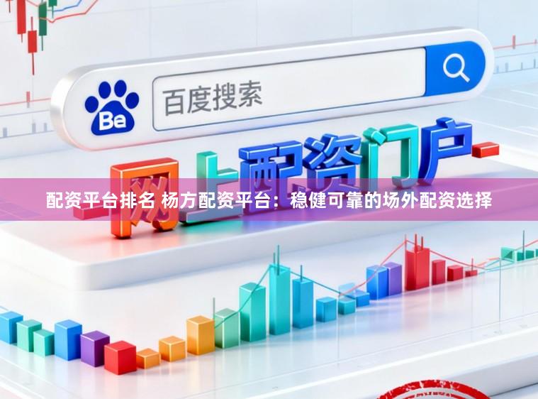 配资平台排名 杨方配资平台：稳健可靠的场外配资选择