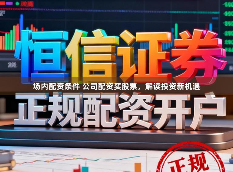 场内配资条件 公司配资买股票，解读投资新机遇