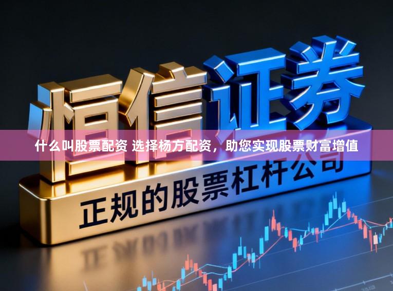 什么叫股票配资 选择杨方配资，助您实现股票财富增值
