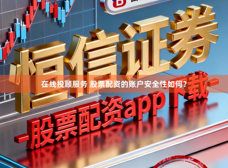 在线投顾服务 股票配资的账户安全性如何？