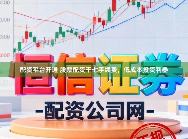 配资平台开通 股票配资千七手续费，低成本投资利器