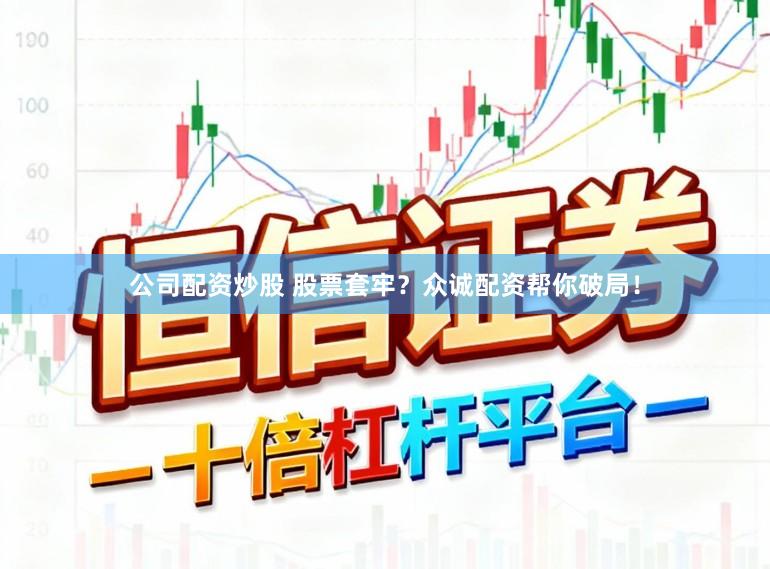 公司配资炒股 股票套牢？众诚配资帮你破局！