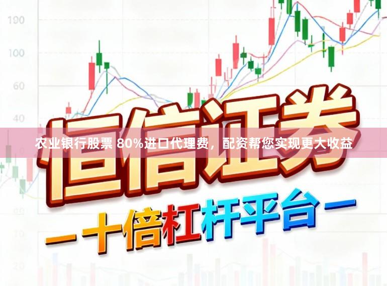 农业银行股票 80%进口代理费，配资帮您实现更大收益