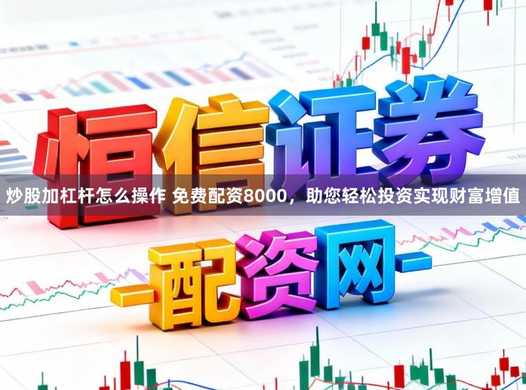 炒股加杠杆怎么操作 免费配资8000，助您轻松投资实现财富增值