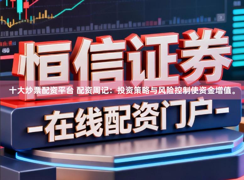 十大炒票配资平台 配资周记：投资策略与风险控制使资金增值。
